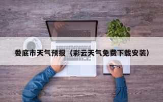 娄底市天气预报（彩云天气免费下载安装）