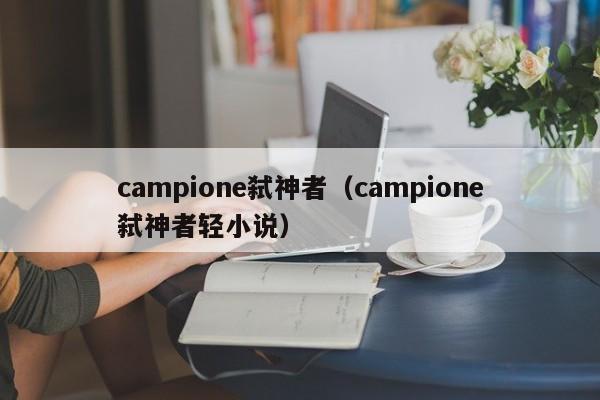 campione弑神者(campione弑神者轻小说)