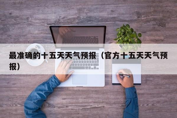 最准确的十五天天气预报(官方十五天天气预报)