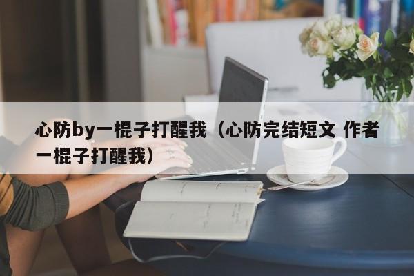 心防by一棍子打醒我(心防完结短文 作者一棍子打醒我)