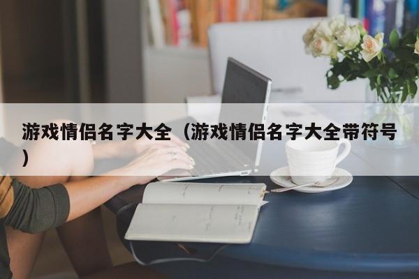 游戏情侣名字大全(游戏情侣名字大全带符号)