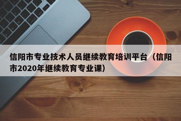 信阳市专业技术人员继续教育培训平台(信阳市2020年继续教育专业课)