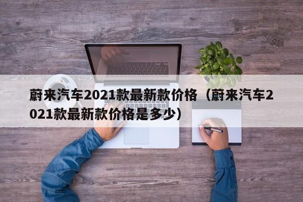 蔚来汽车2021款最新款价格(蔚来汽车2021款最新款价格是多少)