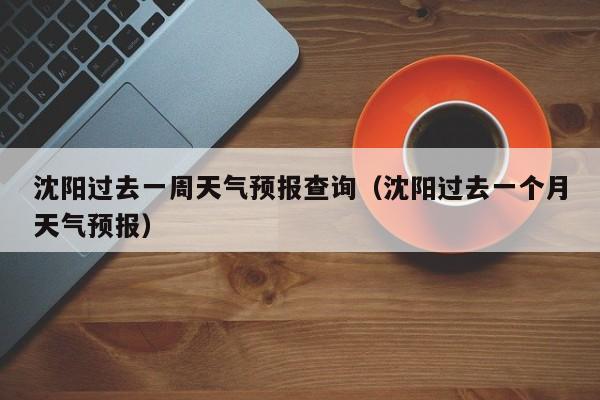 沈阳过去一周天气预报查询(沈阳过去一个月天气预报)