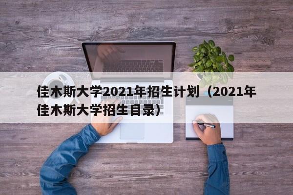 佳木斯大学2021年招生计划(2021年佳木斯大学招生目录)
