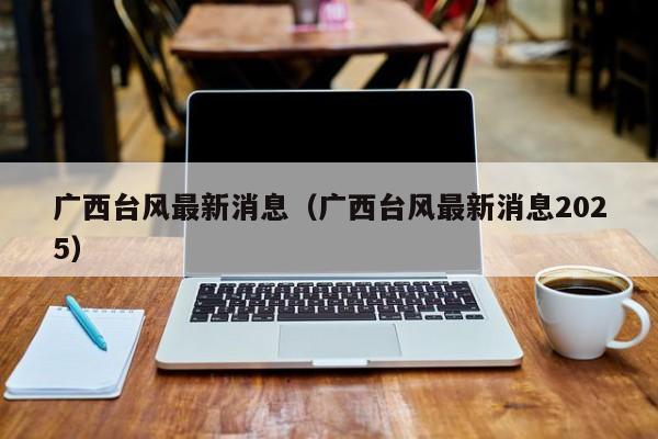 广西台风最新消息(广西台风最新消息2025)