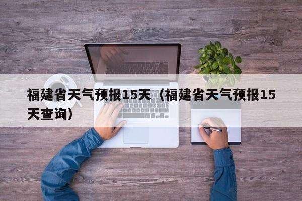 福建省天气预报15天(福建省天气预报15天查询)