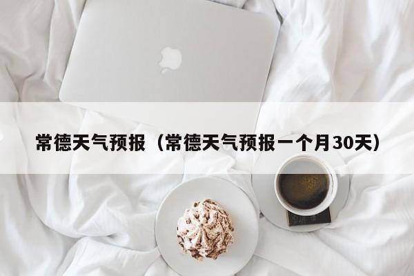 常德天气预报(常德天气预报一个月30天)