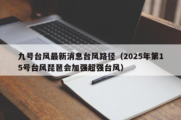 九号台风最新消息台风路径(2025年第15号台风琵琶会加强超强台风)