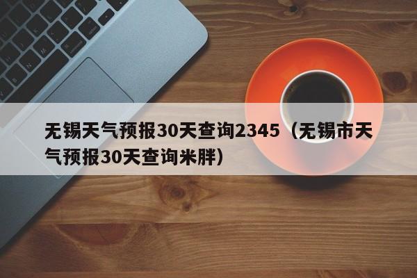 无锡天气预报30天查询2345(无锡市天气预报30天查询米胖)