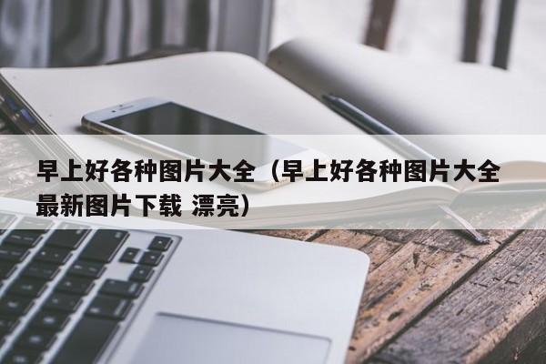 早上好各种图片大全(早上好各种图片大全 最新图片下载 漂亮)
