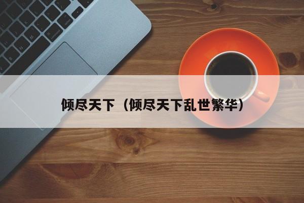 倾尽天下(倾尽天下乱世繁华)
