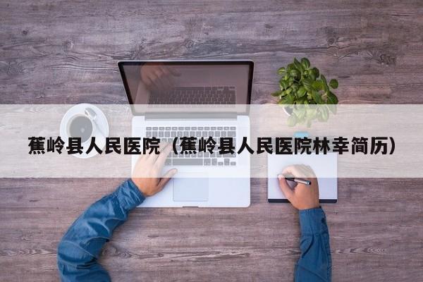 蕉岭县人民医院(蕉岭县人民医院林幸简历)