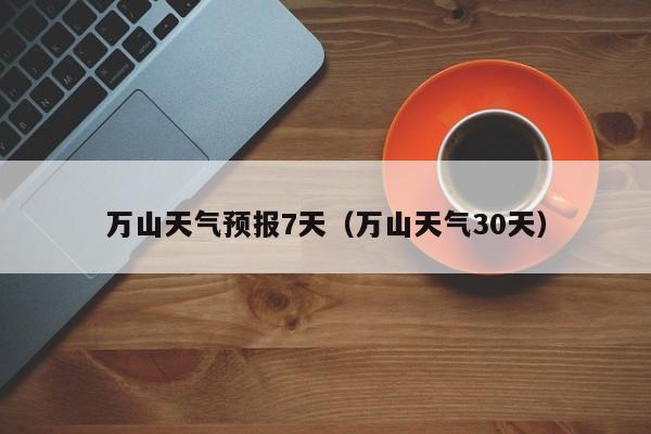 万山天气预报7天(万山天气30天)