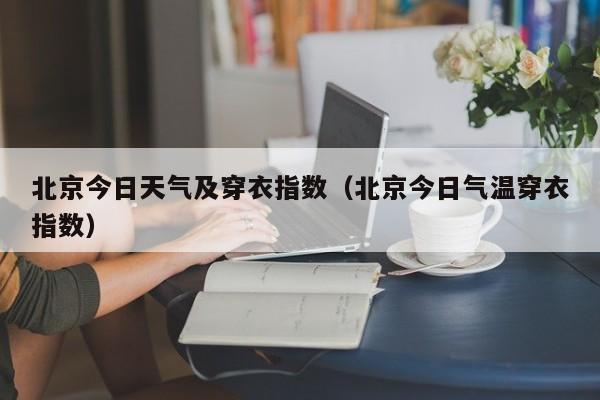 北京今日天气及穿衣指数(北京今日气温穿衣指数)