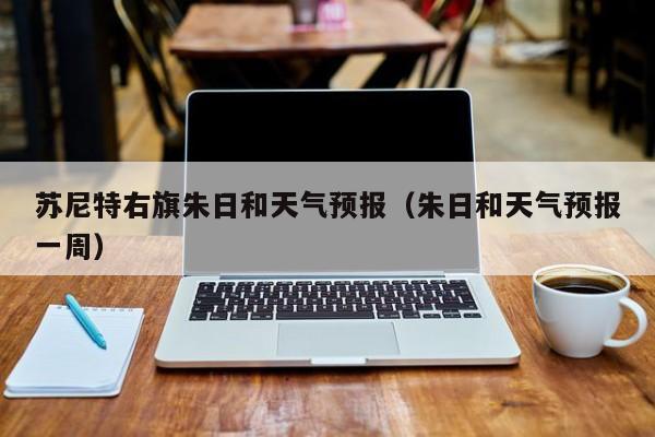 苏尼特右旗朱日和天气预报(朱日和天气预报一周)