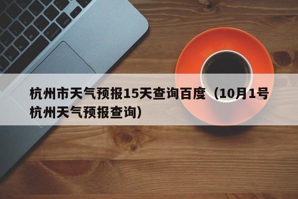 杭州市天气预报15天查询百度(10月1号杭州天气预报查询)