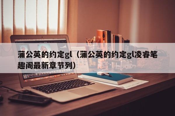 蒲公英的约定gl(蒲公英的约定gl凌睿笔趣阁最新章节列)