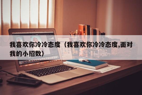 我喜欢你冷冷态度(我喜欢你冷冷态度,面对我的小招数)
