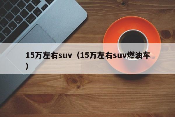 15万左右suv(15万左右suv燃油车)
