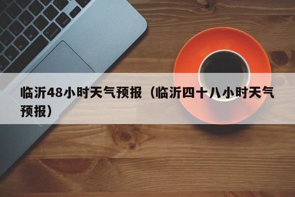 临沂48小时天气预报(临沂四十八小时天气预报)