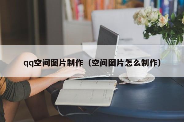 qq空间图片制作(空间图片怎么制作)