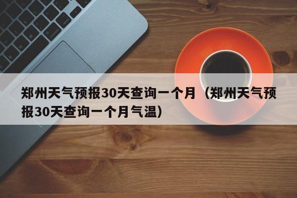 郑州天气预报30天查询一个月(郑州天气预报30天查询一个月气温)