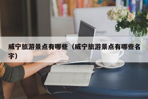 威宁旅游景点有哪些(威宁旅游景点有哪些名字)