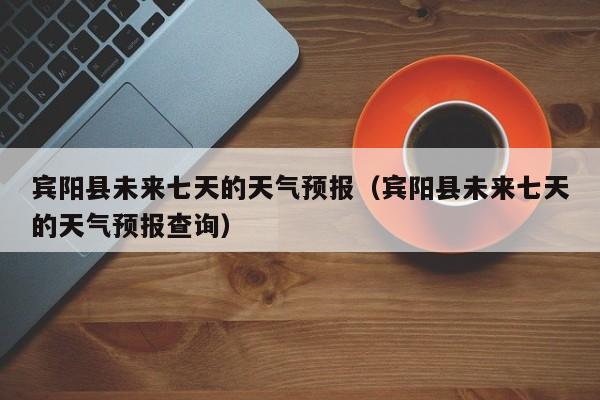 宾阳县未来七天的天气预报(宾阳县未来七天的天气预报查询)
