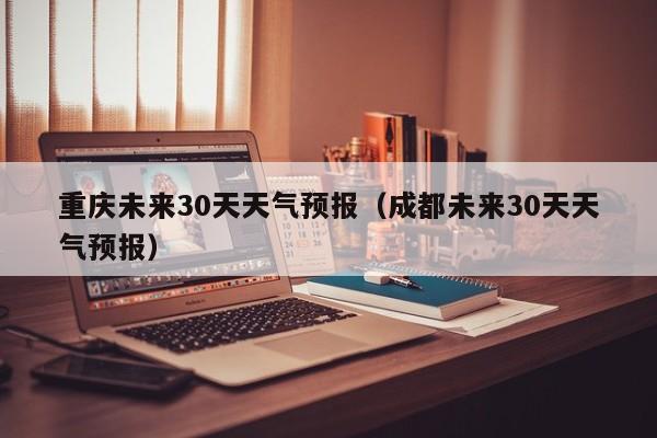 重庆未来30天天气预报(成都未来30天天气预报)