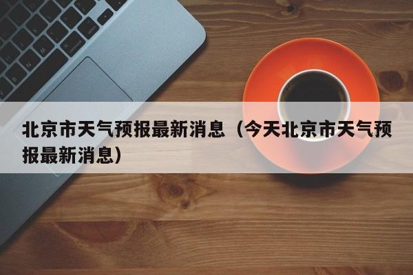 北京市天气预报最新消息(今天北京市天气预报最新消息)