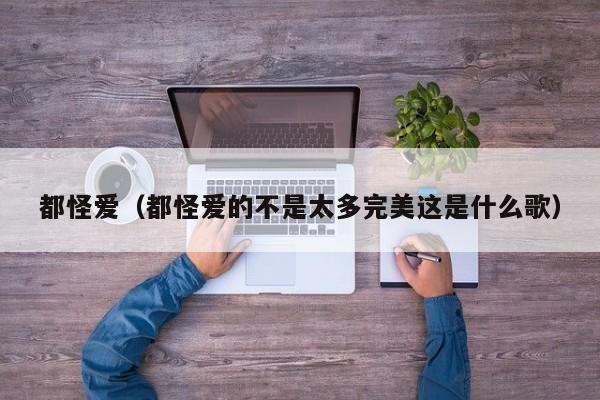 都怪爱(都怪爱的不是太多完美这是什么歌)