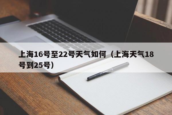 上海16号至22号天气如何(上海天气18号到25号)