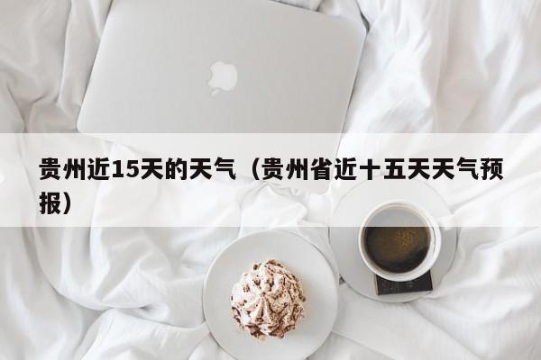 贵州近15天的天气(贵州省近十五天天气预报)