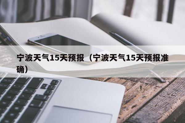 宁波天气15天预报(宁波天气15天预报准确)