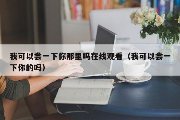 我可以尝一下你那里吗在线观看(我可以尝一下你的吗)