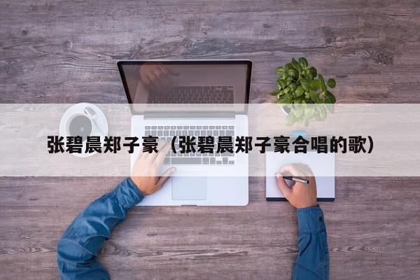 张碧晨郑子豪(张碧晨郑子豪合唱的歌)