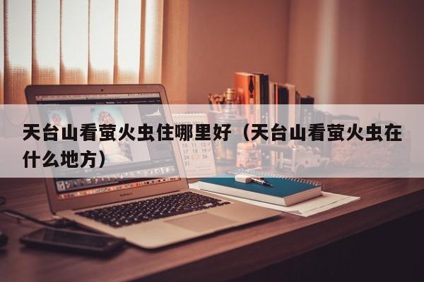 天台山看萤火虫住哪里好(天台山看萤火虫在什么地方)