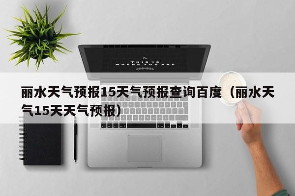 丽水天气预报15天气预报查询百度(丽水天气15天天气预报)