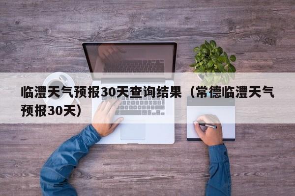 临澧天气预报30天查询结果(常德临澧天气预报30天)