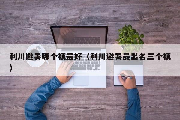 利川避暑哪个镇最好(利川避暑最出名三个镇)
