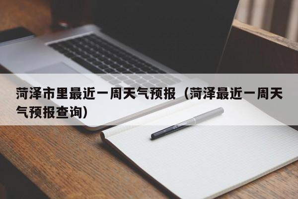 菏泽市里最近一周天气预报(菏泽最近一周天气预报查询)