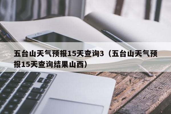 五台山天气预报15天查询3(五台山天气预报15天查询结果山西)