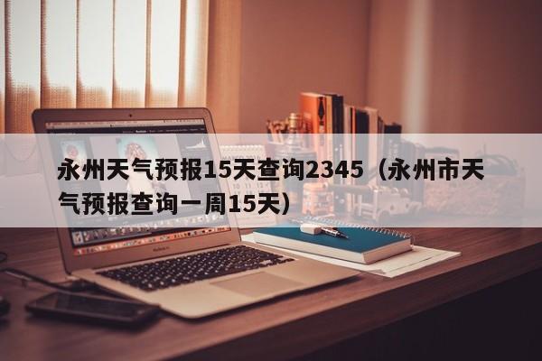永州天气预报15天查询2345(永州市天气预报查询一周15天)