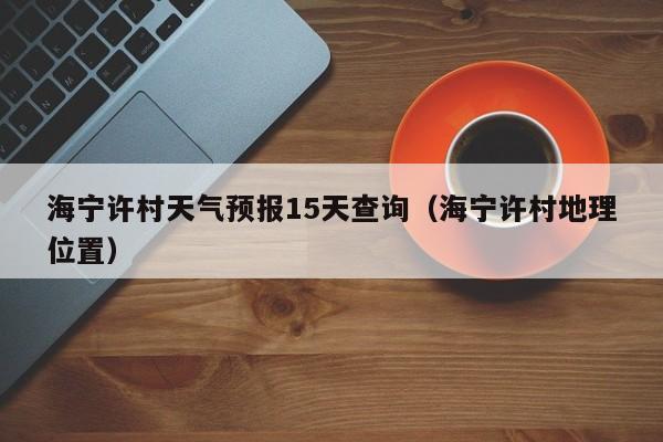 海宁许村天气预报15天查询(海宁许村地理位置)