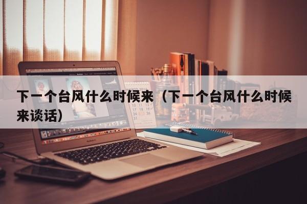 下一个台风什么时候来(下一个台风什么时候来谈话)