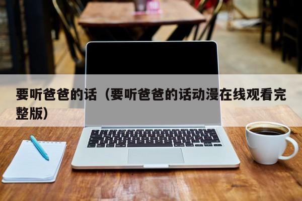 要听爸爸的话(要听爸爸的话动漫在线观看完整版)