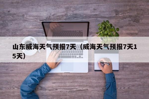 山东威海天气预报7天(威海天气预报7天15天)