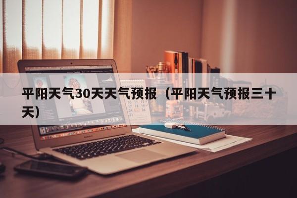 平阳天气30天天气预报(平阳天气预报三十天)