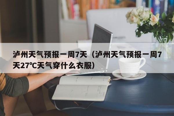 泸州天气预报一周7天(泸州天气预报一周7天27℃天气穿什么衣服)